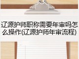 辽源护师职称需要年审吗怎么操作(辽源护师年审流程)