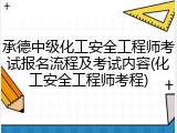 承德中级化工安全工程师考试报名流程及考试内容(化工安全工程师考程)