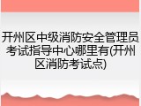 开州区中级消防安全管理员考试指导中心哪里有(开州区消防考试点)