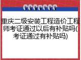 重庆二级安装工程造价工程师考证通过以后有补贴吗(考证通过有补贴吗)