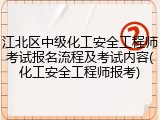 江北区中级化工安全工程师考试报名流程及考试内容(化工安全工程师报考)