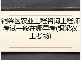 铜梁区农业工程咨询工程师考试一般在哪里考(铜梁农工考场)