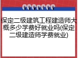 保定二级建筑工程建造师大概多少学费好就业吗(保定二级建造师学费就业)