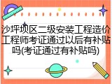 沙坪坝区二级安装工程造价工程师考证通过以后有补贴吗(考证通过有补贴吗)