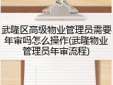 武隆区高级物业管理员需要年审吗怎么操作(武隆物业管理员年审流程)