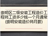 崇明区二级安装工程造价工程师工资多少钱一个月通常(崇明安装造价师月薪)