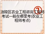 涪陵区农业工程咨询工程师考试一般在哪里考(农业工程师考点)