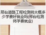 邢台道路工程检测师大概多少学费好就业吗(邢台检测师学费就业)