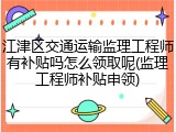 江津区交通运输监理工程师有补贴吗怎么领取呢(监理工程师补贴申领)