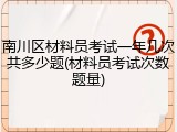 南川区材料员考试一年几次共多少题(材料员考试次数题量)