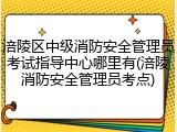 涪陵区中级消防安全管理员考试指导中心哪里有(涪陵消防安全管理员考点)