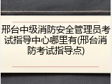 邢台中级消防安全管理员考试指导中心哪里有(邢台消防考试指导点)