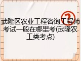 武隆区农业工程咨询工程师考试一般在哪里考(武隆农工类考点)