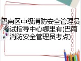 巴南区中级消防安全管理员考试指导中心哪里有(巴南消防安全管理员考点)