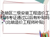 北碚区二级安装工程造价工程师考证通过以后有补贴吗(北碚造价工程师补贴)