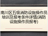 南川区五级消防设施操作员培训及报考条件详情(消防设施操作员报考)