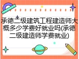 承德二级建筑工程建造师大概多少学费好就业吗(承德二级建造师学费就业)