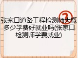 张家口道路工程检测师大概多少学费好就业吗(张家口检测师学费就业)