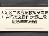 大足区二级应急救援员需要年审吗怎么操作(大足二级应急年审流程)