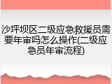 沙坪坝区二级应急救援员需要年审吗怎么操作(二级应急员年审流程)