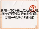 贵州一级安装工程造价工程师考证通过以后有补贴吗(贵州一级造价师补贴)