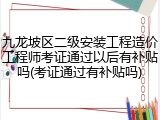九龙坡区二级安装工程造价工程师考证通过以后有补贴吗(考证通过有补贴吗)