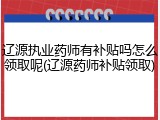 辽源执业药师有补贴吗怎么领取呢(辽源药师补贴领取)
