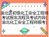 渝北区初级化工安全工程师考试报名流程及考试内容(渝北化工安全工程师报考)