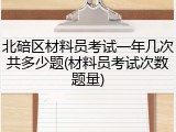 北碚区材料员考试一年几次共多少题(材料员考试次数题量)