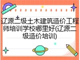 辽源二级土木建筑造价工程师培训学校哪里好(辽源二级造价培训)