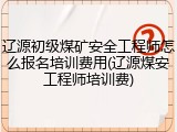 辽源初级煤矿安全工程师怎么报名培训费用(辽源煤安工程师培训费)