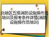 北碚区五级消防设施操作员培训及报考条件详情(消防设施操作员培训)