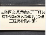 武隆区交通运输监理工程师有补贴吗怎么领取呢(监理工程师补贴申领)