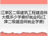 江津区二级建筑工程建造师大概多少学费好就业吗(江津二级建造师就业学费)
