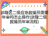 武隆区二级应急救援员需要年审吗怎么操作(武隆二级救援员年审流程)