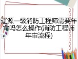 辽源一级消防工程师需要年审吗怎么操作(消防工程师年审流程)