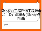 河北农业工程咨询工程师考试一般在哪里考(河北考点在哪)
