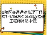 涪陵区交通运输监理工程师有补贴吗怎么领取呢(监理工程师补贴申领)