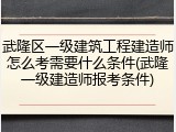 武隆区一级建筑工程建造师怎么考需要什么条件(武隆一级建造师报考条件)