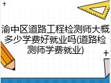 渝中区道路工程检测师大概多少学费好就业吗(道路检测师学费就业)