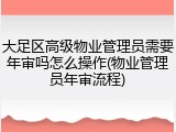 大足区高级物业管理员需要年审吗怎么操作(物业管理员年审流程)