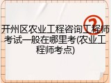 开州区农业工程咨询工程师考试一般在哪里考(农业工程师考点)
