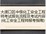 大渡口区中级化工安全工程师考试报名流程及考试内容(化工安全工程师报考指南)