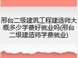 邢台二级建筑工程建造师大概多少学费好就业吗(邢台二级建造师学费就业)