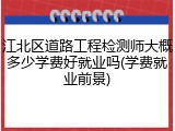 江北区道路工程检测师大概多少学费好就业吗(学费就业前景)