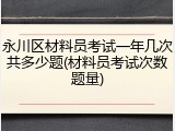 永川区材料员考试一年几次共多少题(材料员考试次数题量)
