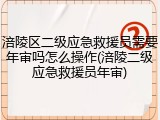 涪陵区二级应急救援员需要年审吗怎么操作(涪陵二级应急救援员年审)