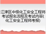 江津区中级化工安全工程师考试报名流程及考试内容(化工安全工程师考报)