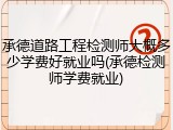 承德道路工程检测师大概多少学费好就业吗(承德检测师学费就业)