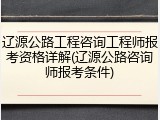 辽源公路工程咨询工程师报考资格详解(辽源公路咨询师报考条件)